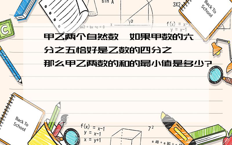 甲乙两个自然数,如果甲数的六分之五恰好是乙数的四分之一,那么甲乙两数的和的最小值是多少?