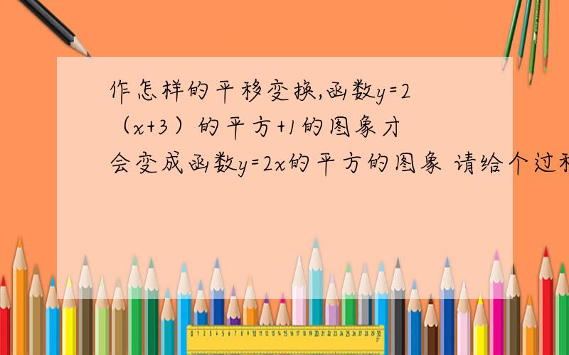 作怎样的平移变换,函数y=2（x+3）的平方+1的图象才会变成函数y=2x的平方的图象 请给个过程,