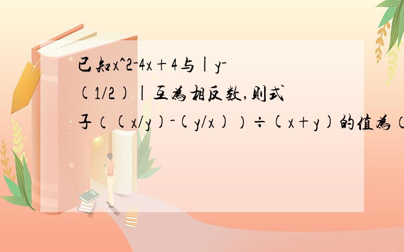 已知x^2-4x+4与|y-(1/2)|互为相反数,则式子（(x/y)-(y/x)）÷(x+y)的值为（ ）