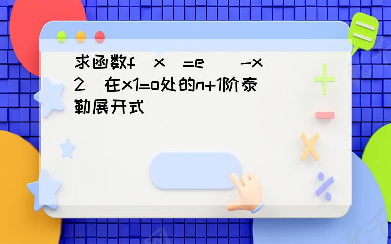 求函数f(x)=e^(-x^2)在x1=o处的n+1阶泰勒展开式