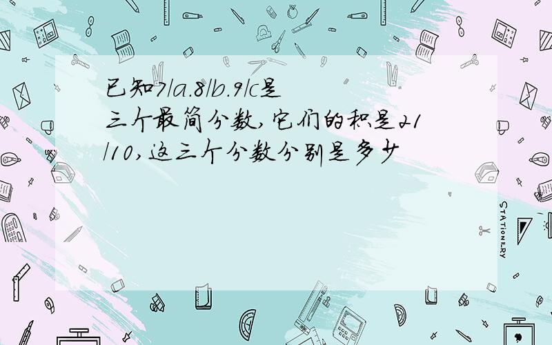 已知7/a.8/b.9/c是三个最简分数,它们的积是21/10,这三个分数分别是多少