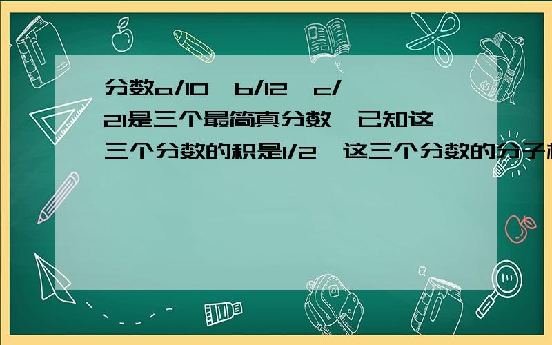 分数a/10,b/12,c/21是三个最简真分数,已知这三个分数的积是1/2,这三个分数的分子相加的和是多少