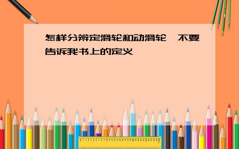 怎样分辨定滑轮和动滑轮,不要告诉我书上的定义