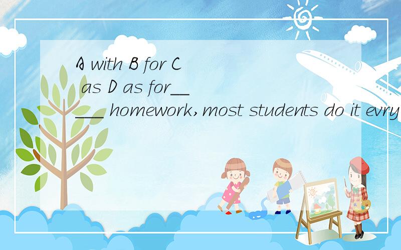 A with B for C as D as for_____ homework,most students do it evry day.选项在题目上