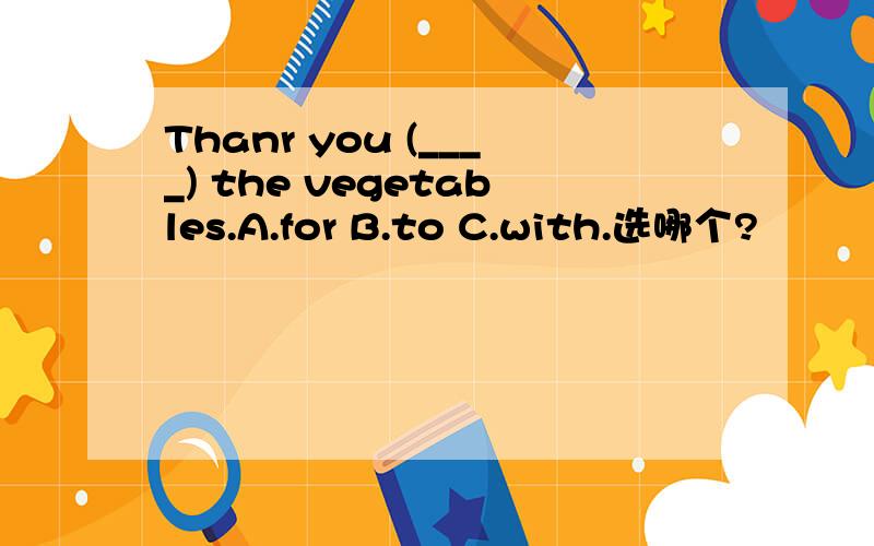 Thanr you (____) the vegetables.A.for B.to C.with.选哪个?