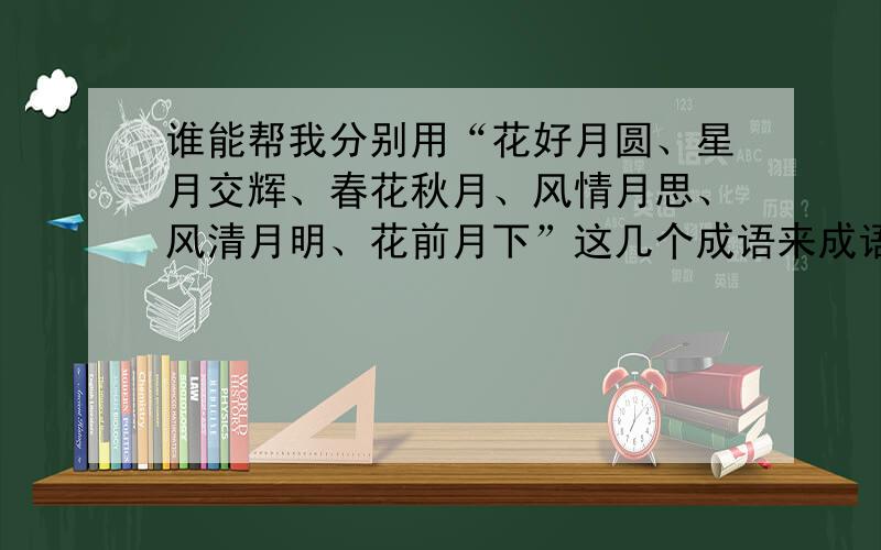 谁能帮我分别用“花好月圆、星月交辉、春花秋月、风情月思、风清月明、花前月下”这几个成语来成语接龙.今天就要.每个成语只需要接5个就行了。