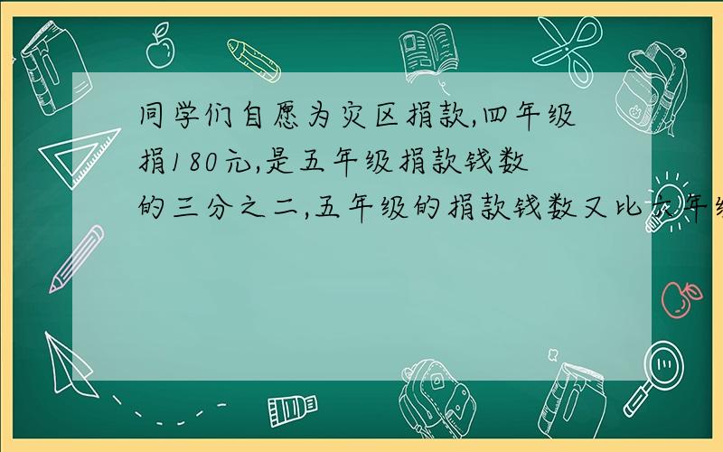 同学们自愿为灾区捐款,四年级捐180元,是五年级捐款钱数的三分之二,五年级的捐款钱数又比六年级少八分之三.五六年级分别捐款多少元?