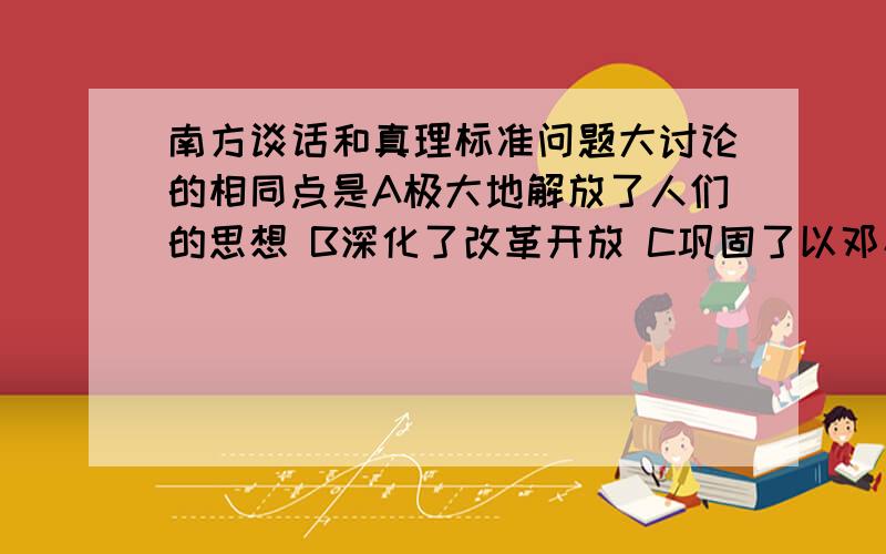 南方谈话和真理标准问题大讨论的相同点是A极大地解放了人们的思想 B深化了改革开放 C巩固了以邓小平为核心的领导 D指出了实践是检验真理的唯一标准