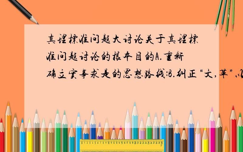 真理标准问题大讨论关于真理标准问题讨论的根本目的A．重新确立实事求是的思想路线:B．纠正“文,革”以来的“左”倾错误:C．否定“两个凡是”的错误观点:D．为十一届三中全会的召开