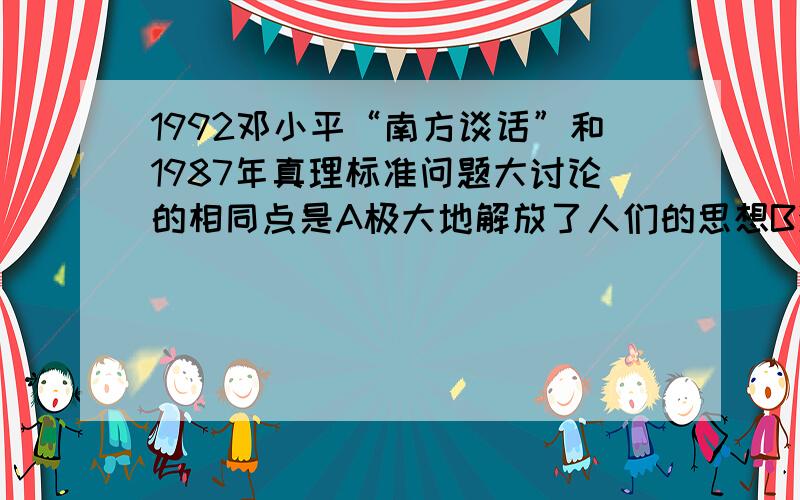 1992邓小平“南方谈话”和1987年真理标准问题大讨论的相同点是A极大地解放了人们的思想B深化了改革开放C巩固了以邓小平为核心的领导D指出了时间是检验真理的唯一标准