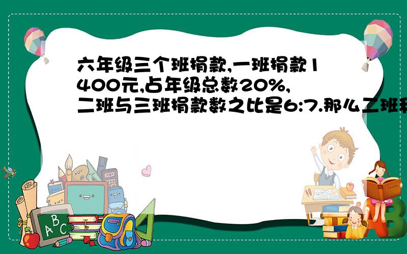 六年级三个班捐款,一班捐款1400元,占年级总数20%,二班与三班捐款数之比是6:7.那么二班和三班各捐多少元?