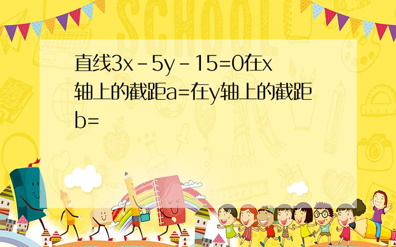 直线3x-5y-15=0在x轴上的截距a=在y轴上的截距b=