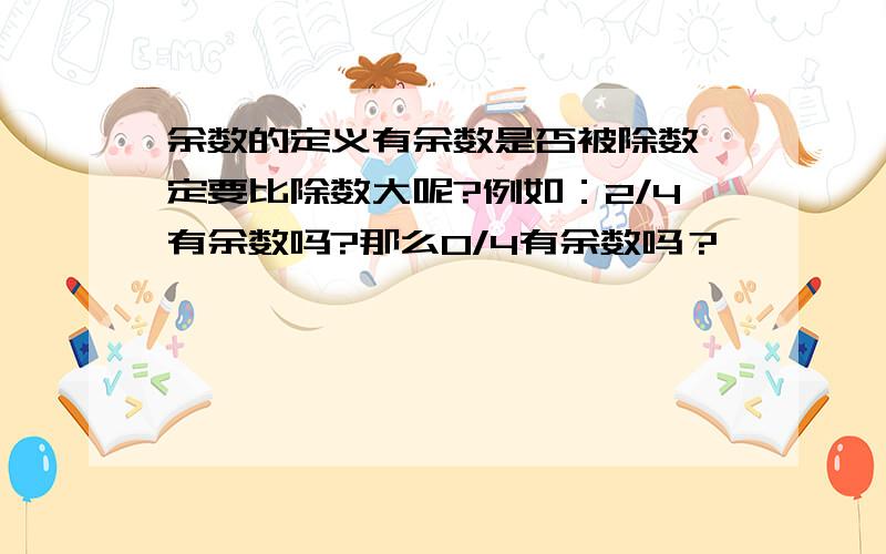 余数的定义有余数是否被除数一定要比除数大呢?例如：2/4有余数吗?那么0/4有余数吗？