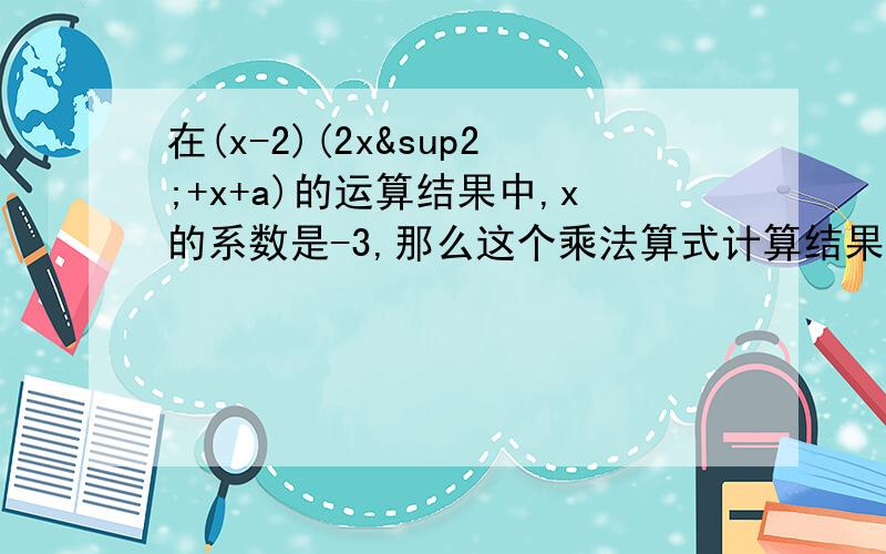 在(x-2)(2x²+x+a)的运算结果中,x的系数是-3,那么这个乘法算式计算结果按照降排列最后一项是