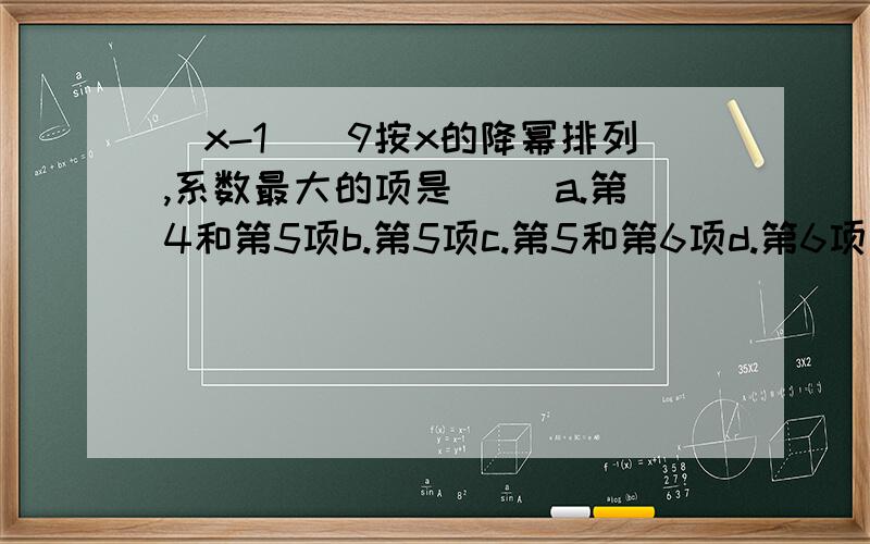 (x-1)^9按x的降幂排列,系数最大的项是( )a.第4和第5项b.第5项c.第5和第6项d.第6项