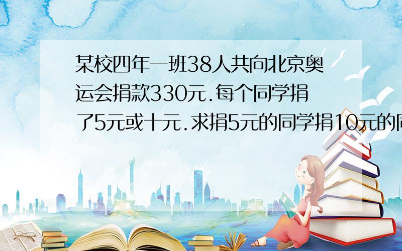 某校四年一班38人共向北京奥运会捐款330元.每个同学捐了5元或十元.求捐5元的同学捐10元的同学各有多少人（解方程来解答） 不要y