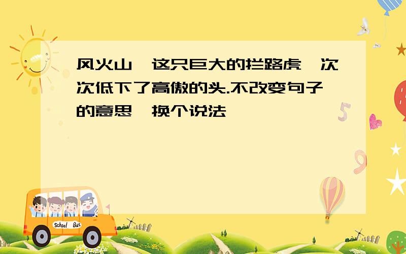 风火山,这只巨大的拦路虎一次次低下了高傲的头.不改变句子的意思,换个说法