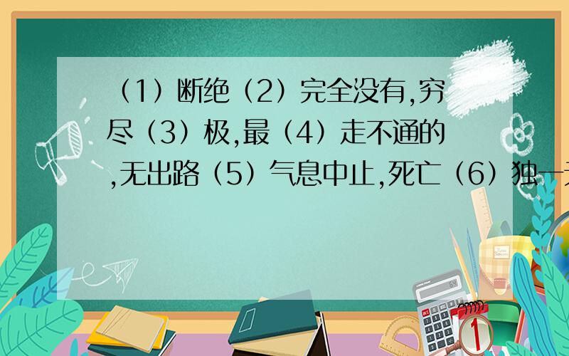 （1）断绝（2）完全没有,穷尽（3）极,最（4）走不通的,无出路（5）气息中止,死亡（6）独一无二的（1）断绝：（2）完全没有,穷尽：（3）极,最：（4）走不通的,无出路：（5）气息中止,死亡