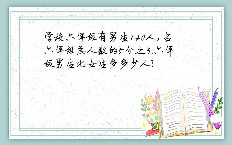 学校六年级有男生120人,占六年级总人数的5分之3.六年级男生比女生多多少人?