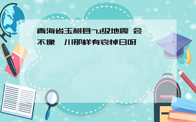 青海省玉树县7.1级地震 会不像汶川那样有哀悼日呀