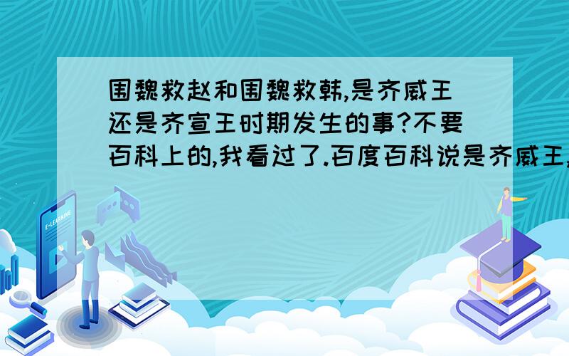 围魏救赵和围魏救韩,是齐威王还是齐宣王时期发生的事?不要百科上的,我看过了.百度百科说是齐威王,古文上说是齐宣王.纠结……