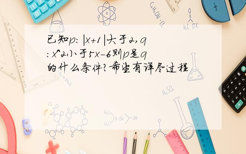 已知p:|x+1|大于2,q:x^2小于5x-6则p是q的什么条件?希望有详尽过程