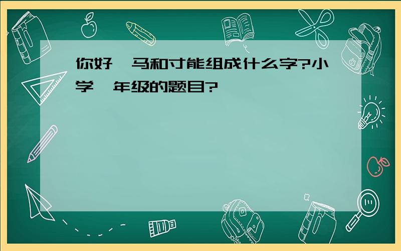 你好,马和寸能组成什么字?小学一年级的题目?