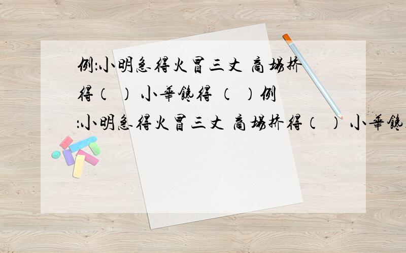 例：小明急得火冒三丈 商场挤得（ ） 小华馋得 （ ）例：小明急得火冒三丈 商场挤得（ ） 小华馋得 （ ） 喊声震得（ ） 泪水多得（ ） 行人多得（ ） 嘴噘得（ ）