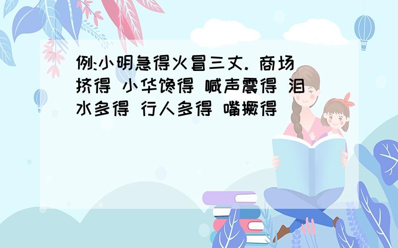 例:小明急得火冒三丈. 商场挤得 小华馋得 喊声震得 泪水多得 行人多得 嘴撅得