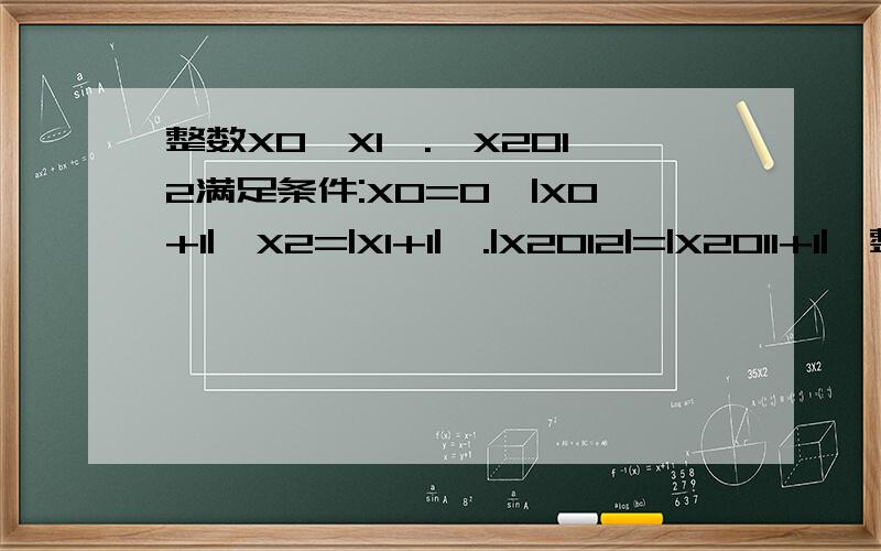 整数X0,X1,.,X2012满足条件:X0=0,|X0+1|,X2=|X1+1|,.|X2012|=|X2011+1|,整数X0,X1,.,X2012满足条件:X0=0,X1=|X0+1|,X2=|X1+1|,.|X2012|=|X2011+1|,求|X0+X1+.X2012|的最小值?