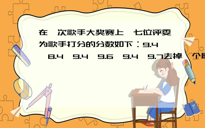 在一次歌手大奖赛上,七位评委为歌手打分的分数如下：9.4,8.4,9.4,9.6,9.4,9.7去掉一个最高分和最低分后,得到的数据的平均数和方差分别为