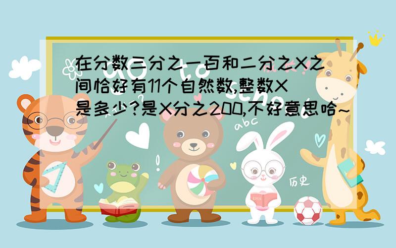 在分数三分之一百和二分之X之间恰好有11个自然数,整数X是多少?是X分之200,不好意思哈~