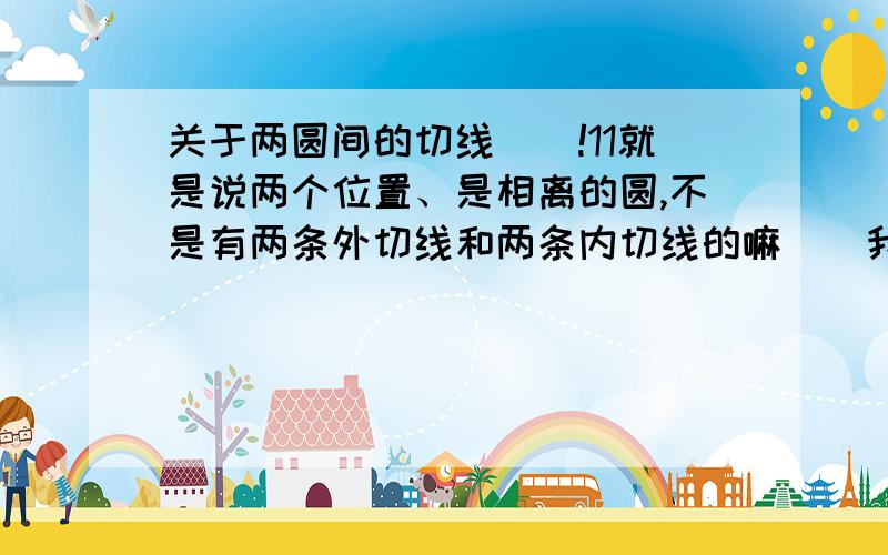 关于两圆间的切线``!11就是说两个位置、是相离的圆,不是有两条外切线和两条内切线的嘛``我记得好象有两个公式是关于这个方面的,初中的知识,可是怎么也想不起来了,谁来帮帮我啊不是..我