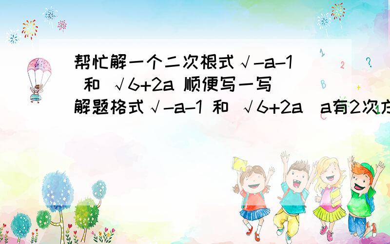 帮忙解一个二次根式√-a-1 和 √6+2a 顺便写一写解题格式√-a-1 和 √6+2a（a有2次方） 顺便写一写解题格式对不起上面的题写错了。