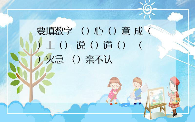 要填数字 （）心（）意 成（）上（） 说（）道（） （ ）火急 （）亲不认