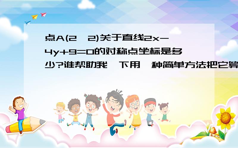 点A(2,2)关于直线2x-4y+9=0的对称点坐标是多少?谁帮助我一下用一种简单方法把它算出来!