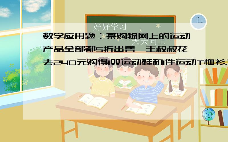 数学应用题：某购物网上的运动产品全部都5折出售,王叔叔花去240元购得1双运动鞋和1件运动T恤衫.如果T恤上的原价是运动鞋的1/2,那么运动鞋的原价是多少元?