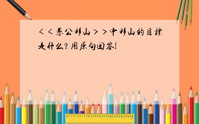 ＜＜愚公移山＞＞中移山的目标是什么?用原句回答!