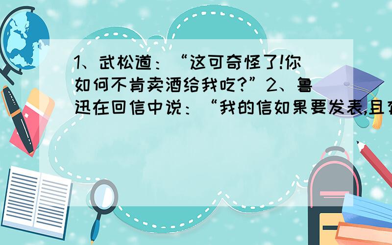 1、武松道：“这可奇怪了!你如何不肯卖酒给我吃?”2、鲁迅在回信中说：“我的信如果要发表,且有发表的地方,我可以同意.”3、他轻轻地说：“我买不起,先生,我的钱不够.”