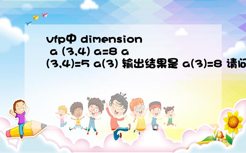 vfp中 dimension a (3,4) a=8 a(3,4)=5 a(3) 输出结果是 a(3)=8 请问为什么结果是8,怎么算出来的.