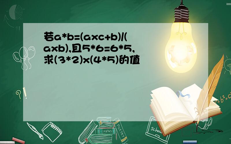 若a*b=(axc+b)/(axb),且5*6=6*5,求(3*2)x(4*5)的值