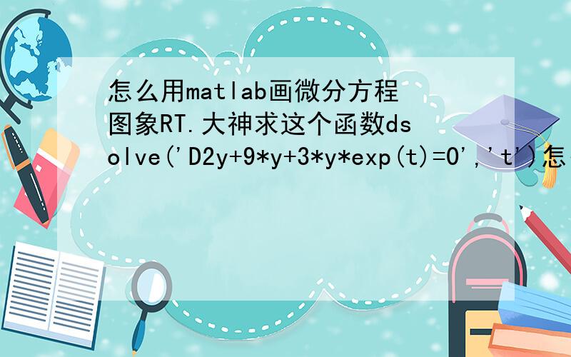 怎么用matlab画微分方程图象RT.大神求这个函数dsolve('D2y+9*y+3*y*exp(t)=0','t')怎么直接用matlab画图象,程序是什么,