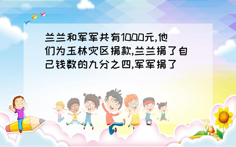 兰兰和军军共有1000元,他们为玉林灾区捐款,兰兰捐了自己钱数的九分之四,军军捐了