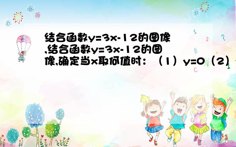 结合函数y=3x-12的图像,结合函数y=3x-12的图像,确定当x取何值时：（1）y=0（2）y＞0（3）y＜0