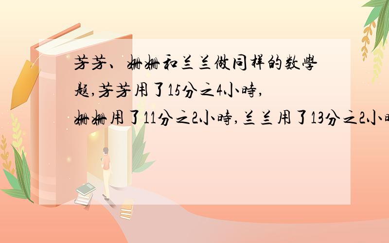 芳芳、姗姗和兰兰做同样的数学题,芳芳用了15分之4小时,姗姗用了11分之2小时,兰兰用了13分之2小时,它们谁做的最快.谁做的最慢?