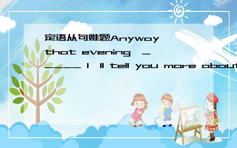 定语从句难题Anyway ,that evening,_____ I'll tell you more about later ,I ended up staying at Tom's place.A.when B.where C.what D.which请分析一下