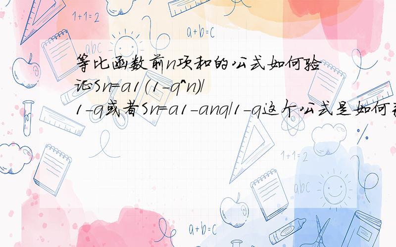 等比函数前n项和的公式如何验证Sn=a1（1-q^n）/1-q或者Sn=a1-anq/1-q这个公式是如何来的