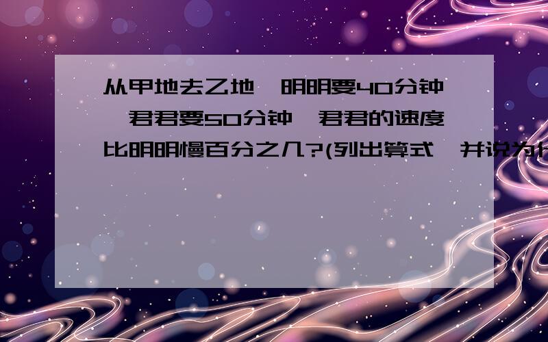 从甲地去乙地,明明要40分钟,君君要50分钟,君君的速度比明明慢百分之几?(列出算式,并说为什么这样做）