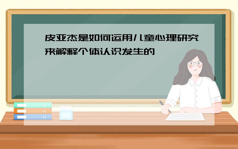 皮亚杰是如何运用儿童心理研究来解释个体认识发生的