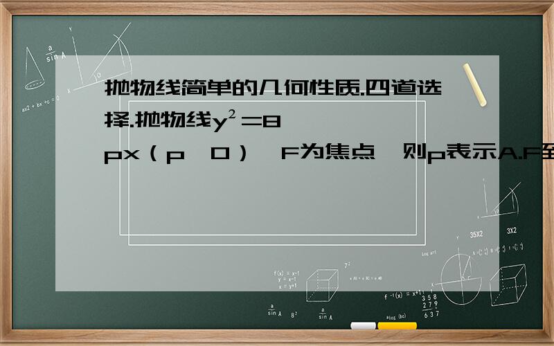 抛物线简单的几何性质.四道选择.抛物线y²=8px（p＞0）,F为焦点,则p表示A.F到准线的距离 B.F到准线的距离的1/4C.F到准线距离的1/8 D.F到y轴的距离抛物线的焦点是（2,1）,准线方程为x+y+1=0,则抛